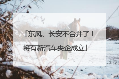 东风、长安不合并了！将有新汽车央企成立