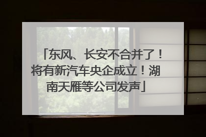 东风、长安不合并了！将有新汽车央企成立！湖南天雁等公司发声