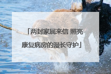 两封家属来信 照亮康复病房的漫长守护