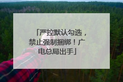 严控默认勾选，禁止强制捆绑！广电总局出手