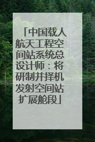 中国载人航天工程空间站系统总设计师：将研制并择机发射空间站扩展舱段