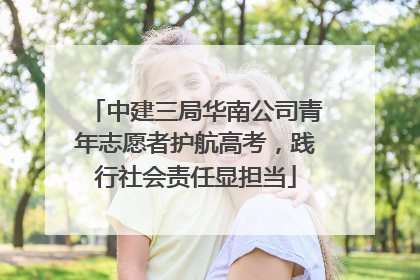 中建三局华南公司青年志愿者护航高考，践行社会责任显担当