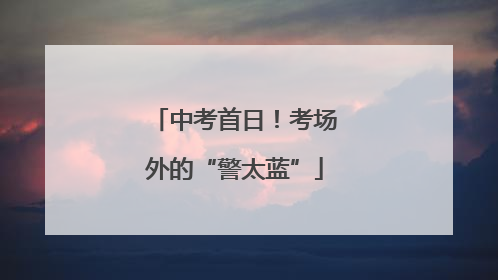 中考首日！考场外的“警太蓝”