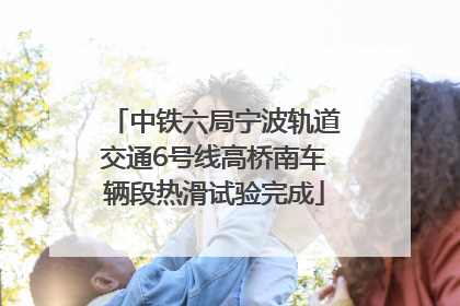 中铁六局宁波轨道交通6号线高桥南车辆段热滑试验完成