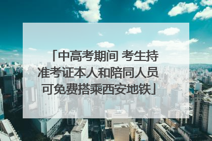 中高考期间 考生持准考证本人和陪同人员可免费搭乘西安地铁