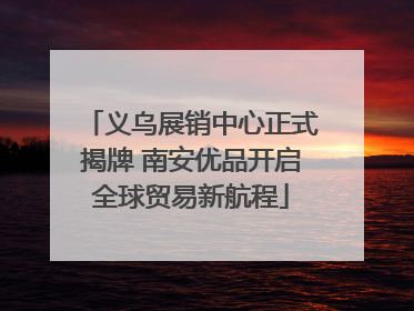 义乌展销中心正式揭牌 南安优品开启全球贸易新航程