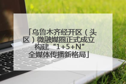乌鲁木齐经开区（头区）微融媒圈正式成立 构建“1+5+N”全媒体传播新格局