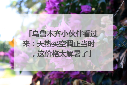 乌鲁木齐小伙伴看过来：天热买空调正当时，这价格太解暑了