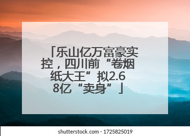 乐山亿万富豪实控，四川前“卷烟纸大王”拟2.68亿“卖身”