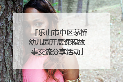 乐山市中区茅桥幼儿园开展课程故事交流分享活动