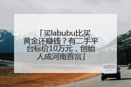 买labubu比买黄金还赚钱？有二手平台标价10万元，创始人成河南首富