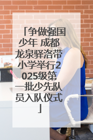 争做强国少年 成都龙泉驿洛带小学举行2025级第一批少先队员入队仪式