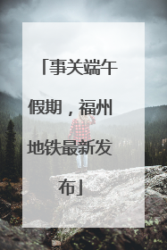 事关端午假期，福州地铁最新发布