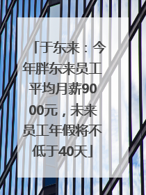 于东来：今年胖东来员工平均月薪9000元，未来员工年假将不低于40天