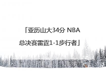 亚历山大34分 NBA总决赛雷霆1-1步行者