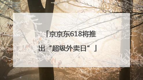 京京东618将推出“超级外卖日”