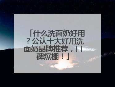 什么洗面奶好用？公认十大好用洗面奶品牌推荐，口碑爆棚！