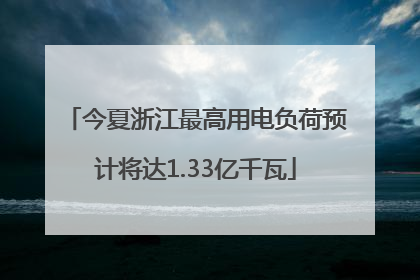 今夏浙江最高用电负荷预计将达1.33亿千瓦