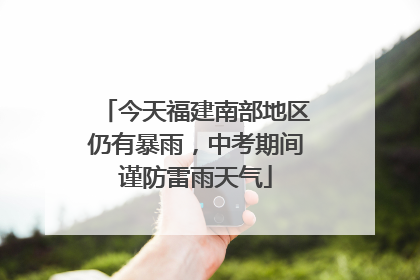 今天福建南部地区仍有暴雨，中考期间谨防雷雨天气