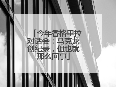今年香格里拉对话会：马克龙创纪录，但也就那么回事