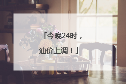 今晚24时，油价上调！