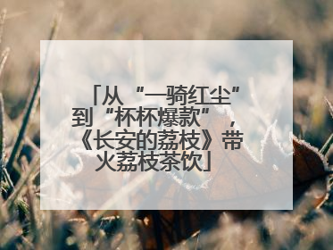 从“一骑红尘”到“杯杯爆款”，《长安的荔枝》带火荔枝茶饮