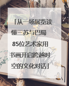 从一场展览读懂三苏与巴蜀 85位艺术家用书画开启跨越时空的文化对话
