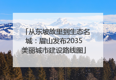 从东坡故里到生态名城：眉山发布2035美丽城市建设路线图