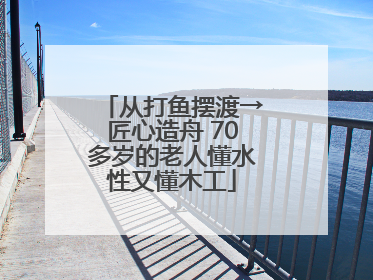 从打鱼摆渡→匠心造舟 70多岁的老人懂水性又懂木工