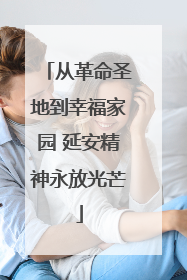 从革命圣地到幸福家园 延安精神永放光芒