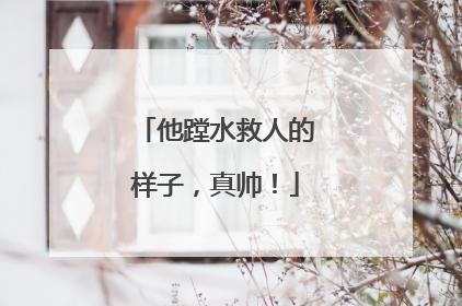 他蹚水救人的样子，真帅！