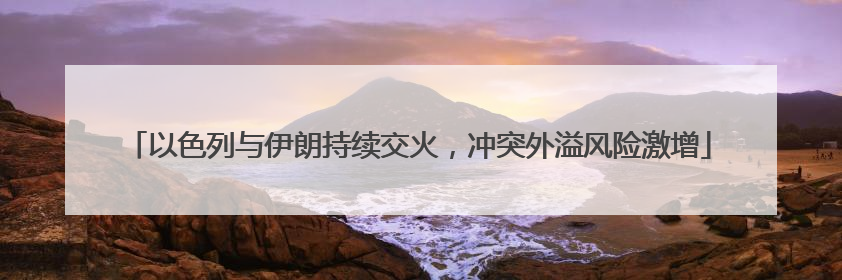 以色列与伊朗持续交火，冲突外溢风险激增