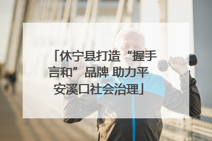 休宁县打造“握手言和”品牌 助力平安溪口社会治理