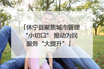休宁县聚焦城市管理“小切口” 推动为民服务“大提升”