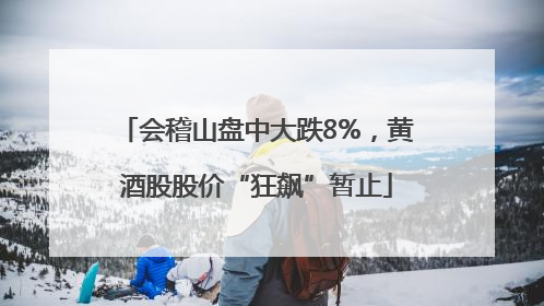 会稽山盘中大跌8%，黄酒股股价“狂飙”暂止