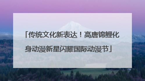 传统文化新表达！高唐锦鲤化身动漫新星闪耀国际动漫节