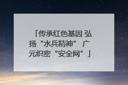 传承红色基因 弘扬“水兵精神” 广元织密“安全网”