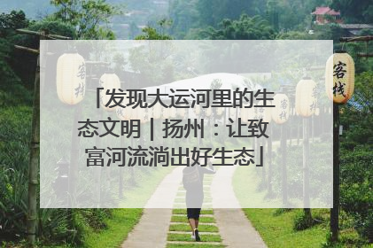 发现大运河里的生态文明｜扬州：让致富河流淌出好生态