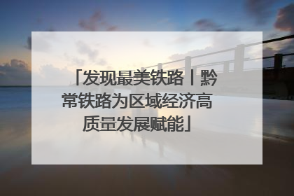 发现最美铁路丨黔常铁路为区域经济高质量发展赋能