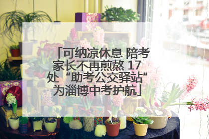 可纳凉休息 陪考家长不再煎熬 17处“助考公交驿站”为淄博中考护航