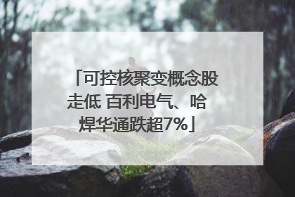可控核聚变概念股走低 百利电气、哈焊华通跌超7%