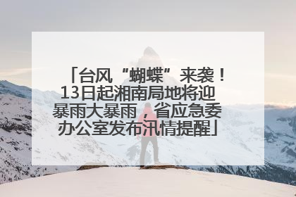 台风“蝴蝶”来袭！13日起湘南局地将迎暴雨大暴雨，省应急委办公室发布汛情提醒
