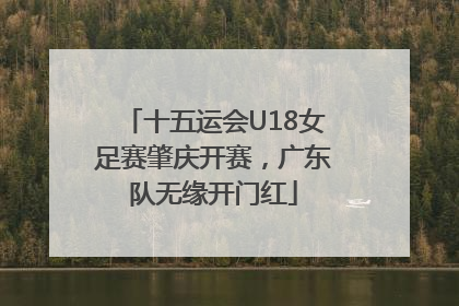 十五运会U18女足赛肇庆开赛，广东队无缘开门红