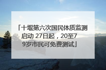 十堰第六次国民体质监测启动 27日起，20至79岁市民可免费测试