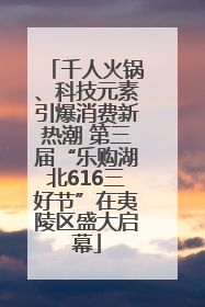 千人火锅、科技元素引爆消费新热潮 第三届“乐购湖北616三好节”在夷陵区盛大启幕