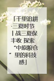 千里追耕·三夏时节丨战三夏保丰收 探索“中原粮仓”里的科技感