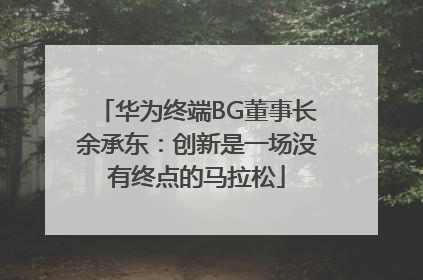 华为终端BG董事长余承东：创新是一场没有终点的马拉松