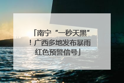 南宁“一秒天黑”！广西多地发布暴雨红色预警信号