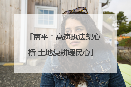 南平：高速执法架心桥 土地复耕暖民心