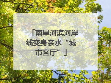 南旱河滨河岸线变身亲水“城市客厅”
